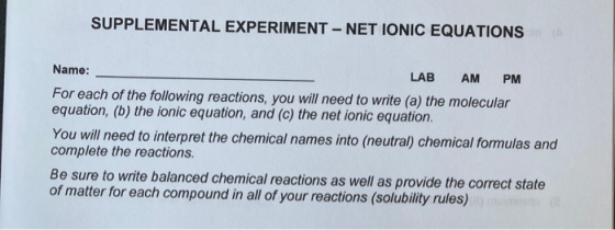SUPPLEMENTAL EXPERIMENT - NET IONIC EQUATIONS Name: LAB AM PM For each of the following reactions, you will need to write (a)