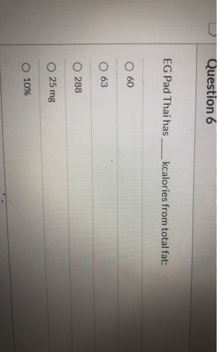 Question 6 EG Pad Thai has__kcalories from total fat: O 60 O 63 O 288 O 25 mg O 10%