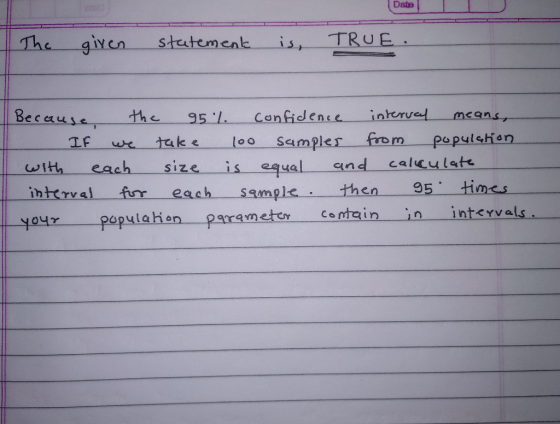 Date | The given statemenヒーーーーis, TRUE. Beceuse the 951 Canfidense interve mcans, each size is equal and calculett wtth inttrval ior each sample then yoyr popula hen-parameter certain in