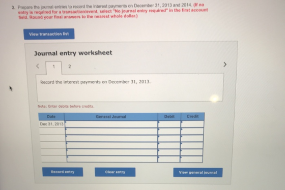 3. Prepare the journal entries to record the interest payments on December 31, 2013 and 2014. (If no entry is required for a