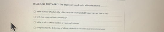 SELECT ALL THAT APPLY. The degree of freedom in a bivariate table Is the number of cells in the table for which the expected