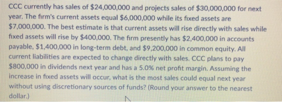 CCC currently has sales of $24,000,000 and projects sales of $30,000,000 for next year. The firms current assets equal $6,00