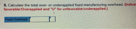 5. Calculate the total over- or underapplied fixed manufacturing overhead. (Indica favorable/Overapplied and U for unfavora