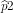 \widehat p2