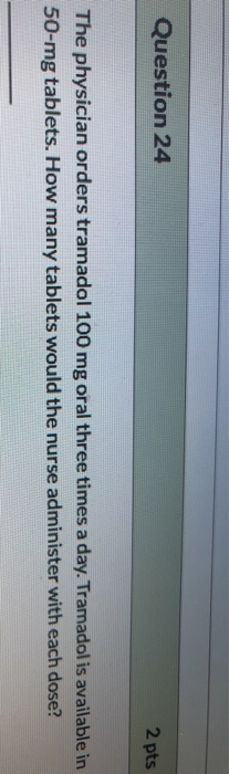 Question 24 2 pts The physician orders tramadol 100 mg oral three times a day. Tramadol is available in 50-mg tablets. How ma