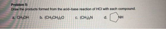 Problem 5: Draw the products formed from the acid-base reaction of HCl with each compound, a. CH3OH b. (CH3CH2)20 C. (CH)3 d.