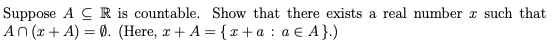 Suppose A CR is countable. Show that there exists a real number I such that An (x+A) = 0. (Here, x +A= {2+a: 2 € A}.)
