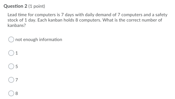 Question 2 (1 point) Lead time for computers is 7 days with daily demand of 7 computers and a safety stock of 1 day. Each kan