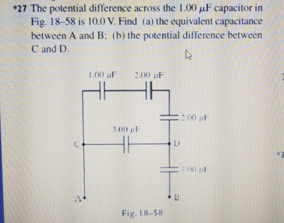*27 The potential difference across the I-00 μF capacitor in Fig. 18-58 is 10.0 V. Find (a) the equivalent capacitance between A and B: (b) the potential difference between C and D 1.00 F2.00 pFF 2.00 uk: 3 (H) İlF 7 00 Fig. 18-58