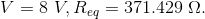 V = 8 ~ V, R_{eq}= 371.429 ~ \Omega.