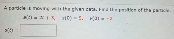 A particle is moving with the given data. Find the position of the particle. a(t) = 2t + 3, 5(0) = 5, V(0) = -2 s(t) =