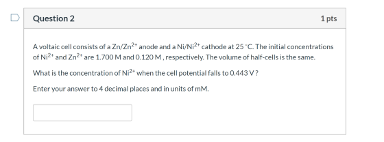 Question 2 1 pts A voltaic cell consists of a Zn/Zn2+ anode and a Ni/Ni2+ cathode at 25°C. The initial concentrations of Ni2+