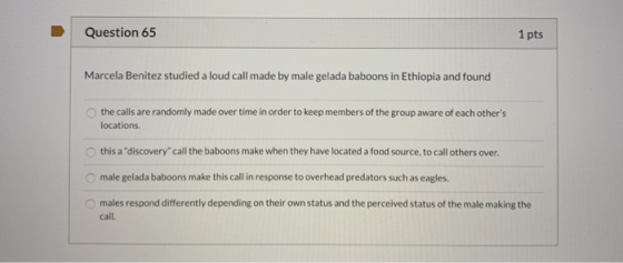 Question 65 1 pts Marcela Benitez studied a loud call made by male gelada baboons in Ethiopia and found the calls are randoml