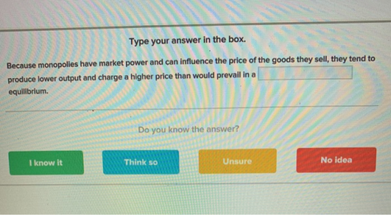 Type your answer in the box. Because monopolies have market power and can influence the price of the goods they sell they ten