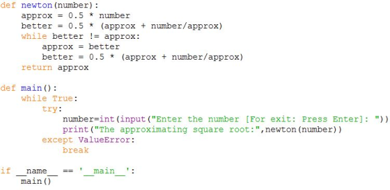 def newton (number): approx 0.5 * number better 0.5 *(approx number/approx) while better-approx: approx = better better = 0.5 * (approx + number/approx) return approx def main) while True: try: number=int (input (Enter the number [For exit: Press Enter] : print (The approximating square root:, newton (number)) )) except ValueError: break if name = main : main ()