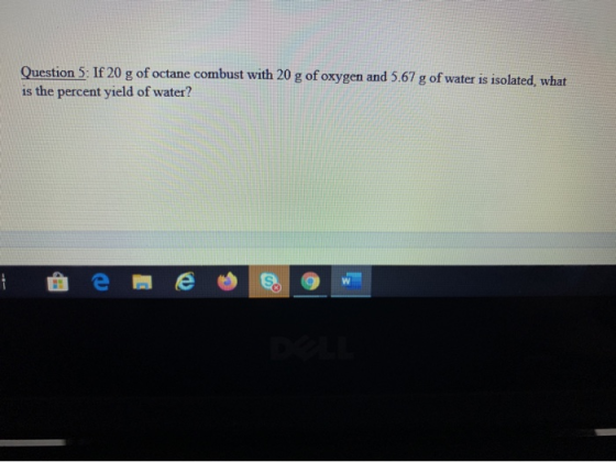 Question 5: If 20 g of octane combust with 20 g of oxygen and 5.67 g of water is isolated, what is the percent yield of water