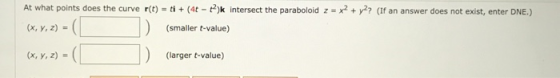 x2 + y2? (If an answer does not exist, enter DNE.) At what points does the curve r(t) = ti + (4 - ?)k intersect the paraboloi