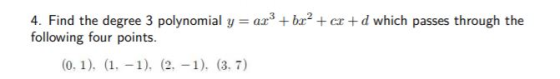 4. Find the degree 3 polynomial y = ax + bx2 +er+d which passes through the following four points. (0.1), (1.-1). (2.-1). (3.
