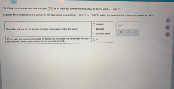 For many purposes we can treat nitrogen (N) as an ideal gas at temperatures above its boiling point of -196, C Suppose the t