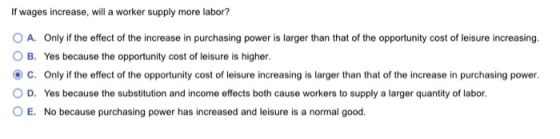 If wages increase, will a worker supply more labor? O A. Only if the effect of the increase in purchasing power is larger tha