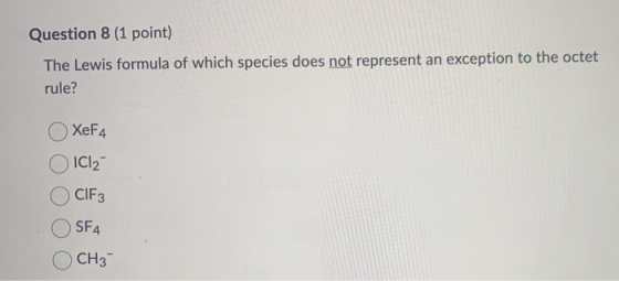 Question 8 (1 point) The Lewis formula of which species does not represent an exception to the octet rule? XeF4 IC 2 CIF3 SF4
