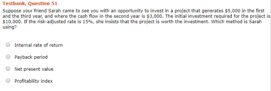 Testbank, Question 51 Suppose your friend Sarah came to see you with an opportunity to invest in a project that generates $5,