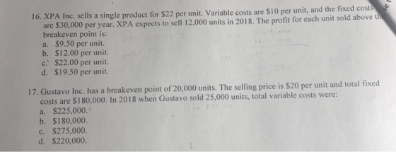 16. XPA Inc, sells a single product for $22 per unit. Variable costs are $10 per unit, and the fixed costs are $30,000 per ye