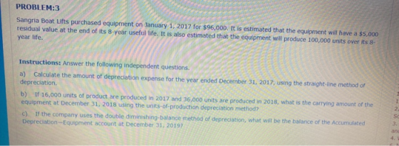 PROBLEM:3 Sangria Boat Lifts purchased equipment on January 1, 2017 for $96,000. It is estimated that the equipment will have