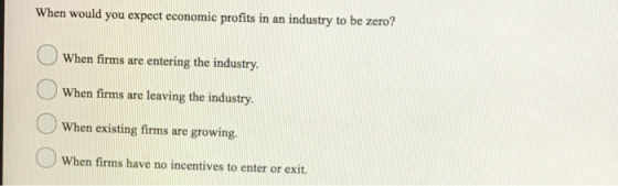 When would you expect economic profits in an industry to be zero? When firms are entering the industry. When firms are leavin