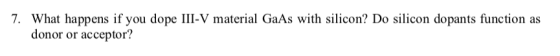 7. What happens if you dope III-V material GaAs with silicon? Do silicon dopants function as donor or acceptor?
