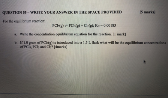 QUESTION 55 - WRITE YOUR ANSWER IN THE SPACE PROVIDED [5 marks] For the equilibrium reaction: PC1s(g) = PC13(g) + Cl2(g); Kc