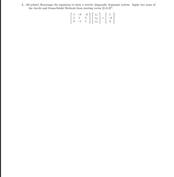 1. (40 points) Rearrange the equations to form a strictly diagonally dominant system. Apply two steps of the Jacobi and Gauss