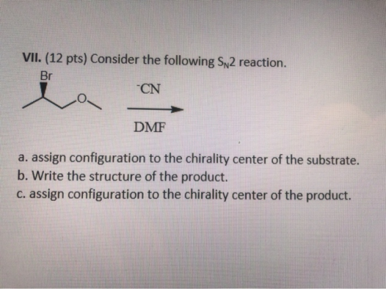 VII. (12 pts) Consider the following Sn2 reaction. Br -CN DMF a. assign configuration to the chirality center of the substrat