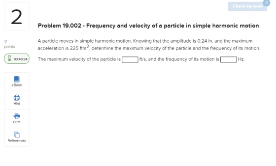 Check my work Problem 19.002 - Frequency and velocity of a particle in simple harmonic motion A particle moves in simple harm