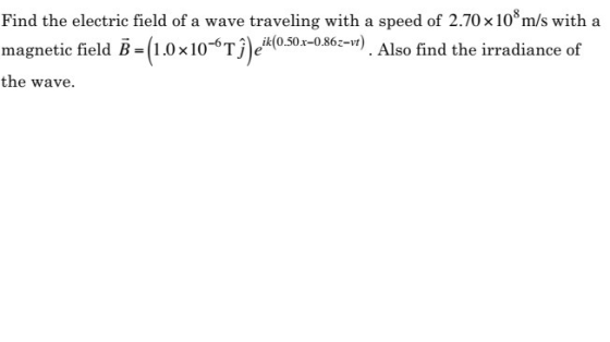 Find the electric field of a wave traveling with a speed of 2.70x 10° m/s with a magnetic field B = (1.0x10-6 T) eik(0.50x-086z-r) . Also fi the wave. o-Tje0.501-086z-w). Also find the irradiance of