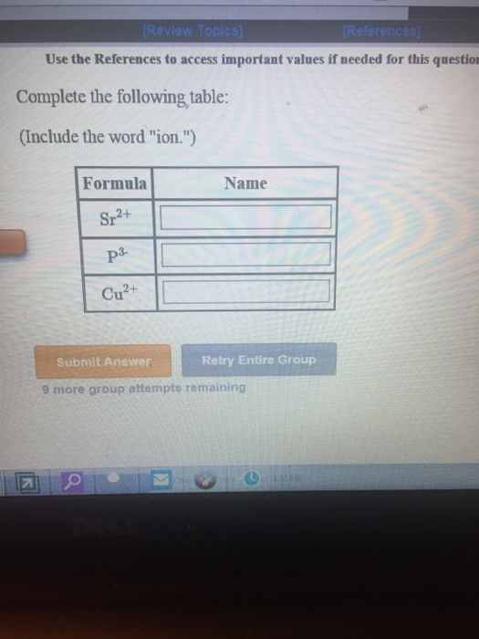 References to access important values ir Complete the following table: (Inclhude the word ion.) Formula Name 2+ Sr p3- Cu2+ Submit Answer Retry Entire Group 9 more group attempts remaining