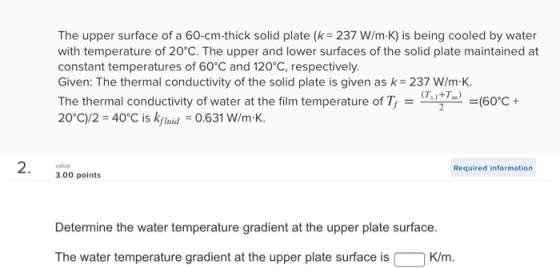 The upper surface of a 60-cm-thick solid plate (k = 237 W/m-K) is being cooled by water with temperature of 20°C. The upper a