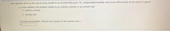 Sam deposits $900 at the end of every month in an account that pays 7%, compounded monthly. How much will he have at the end
