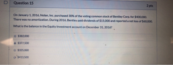 Question 15 2 pts On January 1, 2016. Nolan, Inc. purchased 30% of the voting common stock of Bentley Corp. for $400,000. The