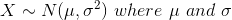 X \sim N(\mu ,\sigma^{2})\,\,where\,\,\mu\,\,and\,\,\sigma