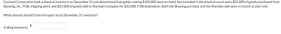 Concord Corporation took a physical inventory on December 31 and determined that goods costing $182,000 were on hand. Not inc