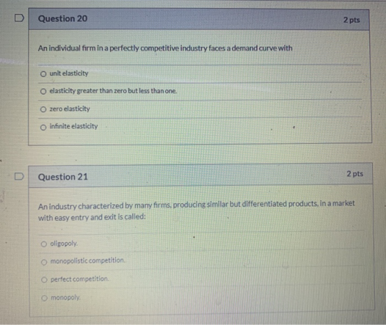 Question 20 2 pts An individual firm in a perfectly competitive industry faces a demand curve with O unit elasticity O elasti