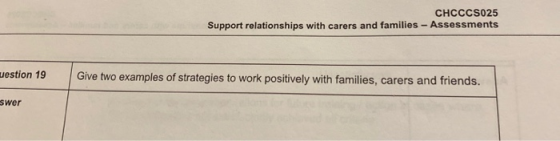 CHCCCS025 Support relationships with carers and families - Assessments uestion 19 Give two examples of strategies to work pos