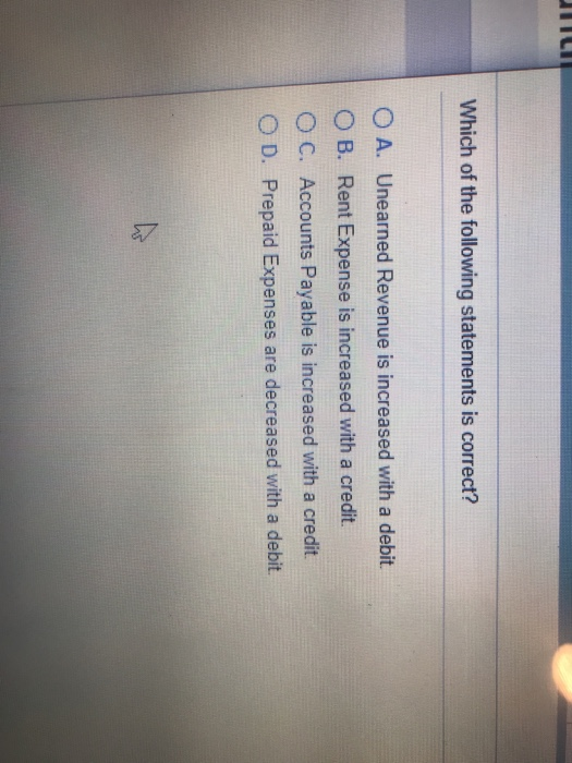 Which of the following statements is correct? O A. Unearned Revenue is increased with a debit OB. Rent Expense is increased w