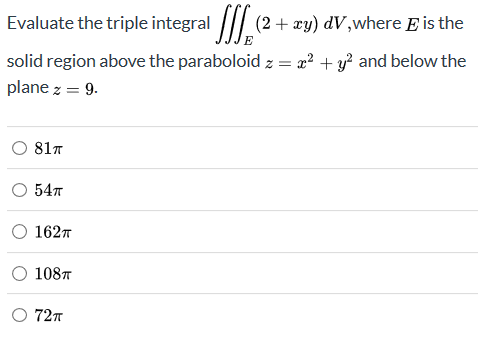 JJJE Evaluate the triple integral (2 + xy) dV, where is the solid region above the paraboloid z = 22 + y2 and below the plane