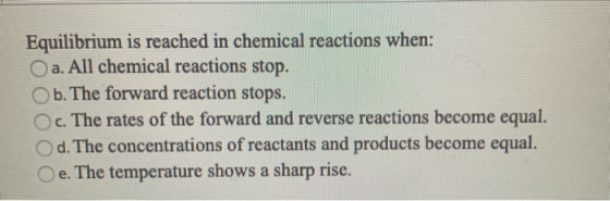 Equilibrium is reached in chemical reactions when: Oa. All chemical reactions stop. Ob. The forward reaction stops. c. The ra