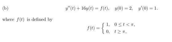 (b) y(t) + 16y(t) = f(t), y(0) = 2, y(0) = 1. where f(t) is defined by (t) = , 1, 0 <t<, 10, t>,
