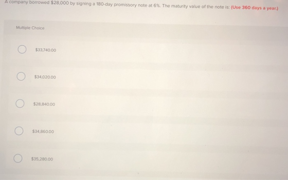 A company borrowed $28,000 by signing a 180-day promissory note at 6 %. The maturity value of the note is: (Use 360 days a ye