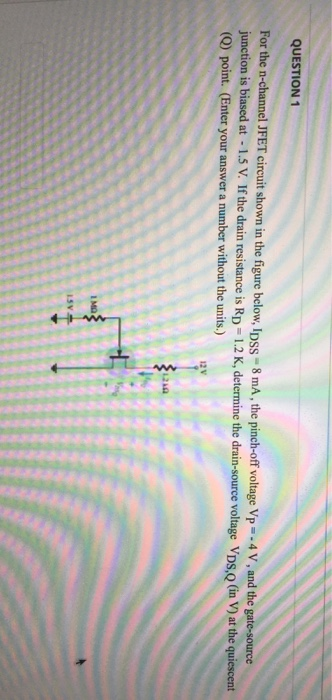 QUESTION 1 For the n-channel JFET ci junction is biased at -1.5 V. If the drain resistance is RD-1.2 K, determine the drain-source voltage VDs,o (in V) at the quiescent rcuit shown in the figure below, IDss-8 mA, the pinch-off voltage Vp 4 V, and the gate-source (O) point. (Enter your answer a number without the units.)