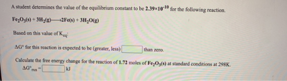 A student determines the value of the equilibrium constant to be 2.39x10-10 for the following reaction. Fe2O3(s) + 3H2(g) +2F